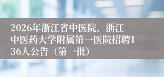 2026年浙江省中医院、浙江中医药大学附属第一医院招聘136人公告(第一批)