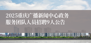 2025重庆广播新闻中心政务服务团队人员招聘9人公告