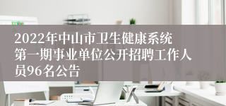 2022年中山市卫生健康系统第一期事业单位公开招聘工作人员96名公告