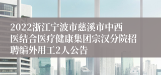 2022浙江宁波市慈溪市中西医结合医疗健康集团宗汉分院招聘编外用工2人公告