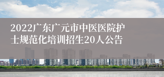 2022广东广元市中医医院护士规范化培训招生20人公告