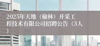 2025年天地（榆林）开采工程技术有限公司招聘公告（3人）