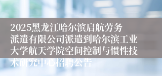 2025黑龙江哈尔滨启航劳务派遣有限公司派遣到哈尔滨工业大学航天学院空间控制与惯性技术研究中心招聘公告