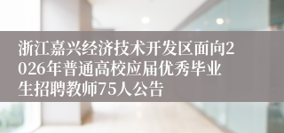 浙江嘉兴经济技术开发区面向2026年普通高校应届优秀毕业生招聘教师75人公告