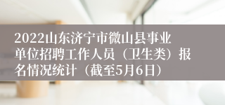 2022山东济宁市微山县事业单位招聘工作人员（卫生类）报名情况统计（截至5月6日）