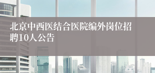北京中西医结合医院编外岗位招聘10人公告