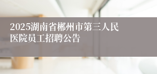 2025湖南省郴州市第三人民医院员工招聘公告
