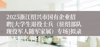 2025浙江绍兴市国有企业招聘[大学生退役士兵（驻绍部队现役军人随军家属）专场]拟录用人员名单公示（二）