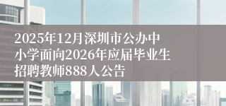 2025年12月深圳市公办中小学面向2026年应届毕业生招聘教师888人公告