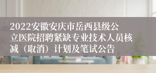 2022安徽安庆市岳西县级公立医院招聘紧缺专业技术人员核减（取消）计划及笔试公告