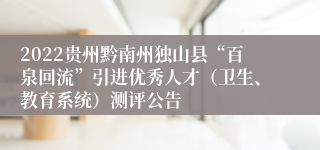 2022贵州黔南州独山县“百泉回流”引进优秀人才（卫生、教育系统）测评公告