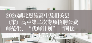 2026湖北恩施高中及相关县（市）高中第二次专项招聘公费师范生、“优师计划” “国优计划”等师范生75人公告