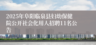 2025年阜阳临泉县妇幼保健院公开社会化用人招聘11名公告