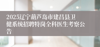 2025辽宁葫芦岛市建昌县卫健系统招聘特岗全科医生考察公告