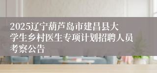 2025辽宁葫芦岛市建昌县大学生乡村医生专项计划招聘人员考察公告