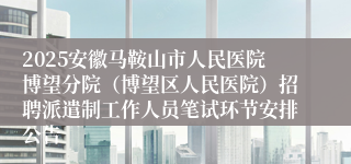 2025安徽马鞍山市人民医院博望分院（博望区人民医院）招聘派遣制工作人员笔试环节安排公告