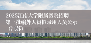 2025江南大学附属医院招聘第三批编外人员拟录用人员公示（江苏）