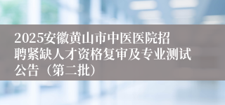 2025安徽黄山市中医医院招聘紧缺人才资格复审及专业测试公告（第二批）
