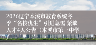 2026辽宁本溪市教育系统冬季“名校优生”引进急需 紧缺人才4人公告(本溪市第一中学)