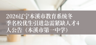 2026辽宁本溪市教育系统冬季名校优生引进急需紧缺人才4人公告（本溪市第一中学）