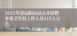 2022年清远阳山县公开招聘乡镇卫生院工作人员115人公告