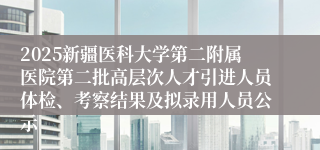 2025新疆医科大学第二附属医院第二批高层次人才引进人员体检、考察结果及拟录用人员公示