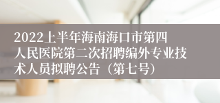 2022上半年海南海口市第四人民医院第二次招聘编外专业技术人员拟聘公告（第七号）