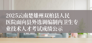 2025云南楚雄州双柏县人民医院面向县外选调编制内卫生专业技术人才考试成绩公示
