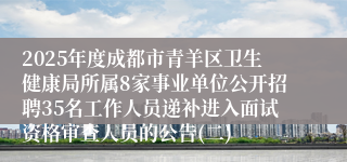 2025年度成都市青羊区卫生健康局所属8家事业单位公开招聘35名工作人员递补进入面试资格审查人员的公告(二)