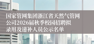 国家管网集团浙江省天然气管网公司2026届秋季校园招聘拟录用及递补人员公示名单