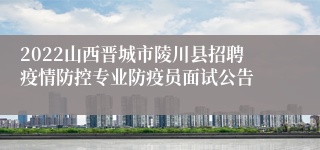 2022山西晋城市陵川县招聘疫情防控专业防疫员面试公告