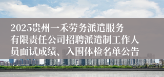 2025贵州一禾劳务派遣服务有限责任公司招聘派遣制工作人员面试成绩、入围体检名单公告