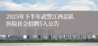 2025年下半年武警江西总队医院社会招聘5人公告