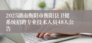 2025湖南衡阳市衡阳县卫健系统招聘专业技术人员48人公告