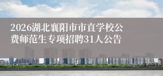 2026湖北襄阳市市直学校公费师范生专项招聘31人公告