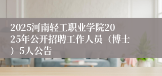 2025河南轻工职业学院2025年公开招聘工作人员（博士）5人公告