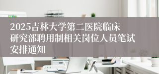 2025吉林大学第二医院临床研究部聘用制相关岗位人员笔试安排通知