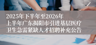 2025年下半年至2026年上半年广东揭阳市引进基层医疗卫生急需紧缺人才招聘补充公告