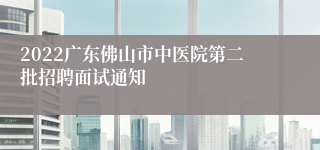 2022广东佛山市中医院第二批招聘面试通知