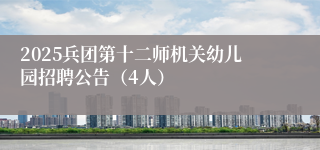 2025兵团第十二师机关幼儿园招聘公告(4人)