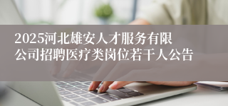 2025河北雄安人才服务有限公司招聘医疗类岗位若干人公告
