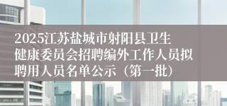 2025江苏盐城市射阳县卫生健康委员会招聘编外工作人员拟聘用人员名单公示（第一批）