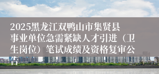 2025黑龙江双鸭山市集贤县事业单位急需紧缺人才引进(卫生岗位)笔试成绩及资格复审公告