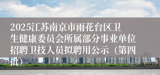 2025江苏南京市雨花台区卫生健康委员会所属部分事业单位招聘卫技人员拟聘用公示（第四批）