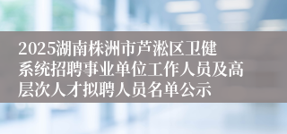 2025湖南株洲市芦淞区卫健系统招聘事业单位工作人员及高层次人才拟聘人员名单公示
