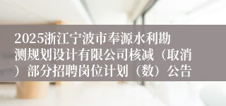 2025浙江宁波市奉源水利勘测规划设计有限公司核减（取消）部分招聘岗位计划（数）公告