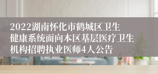 2022湖南怀化市鹤城区卫生健康系统面向本区基层医疗卫生机构招聘执业医师4人公告