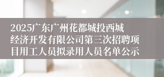 2025广东广州花都城投西城经济开发有限公司第三次招聘项目用工人员拟录用人员名单公示