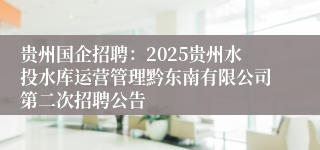 贵州国企招聘：2025贵州水投水库运营管理黔东南有限公司第二次招聘公告