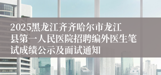 2025黑龙江齐齐哈尔市龙江县第一人民医院招聘编外医生笔试成绩公示及面试通知